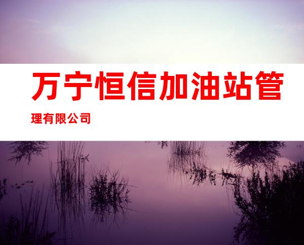 万宁恒信加油站管理有限公司