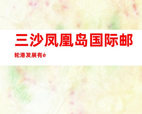 三沙凤凰岛国际邮轮港发展有限公司