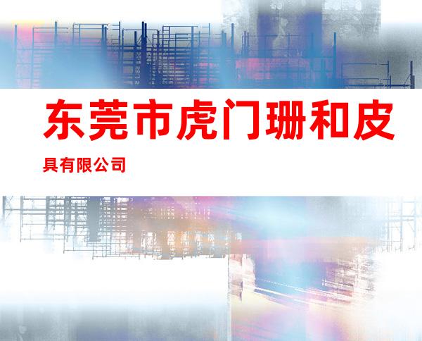 东莞市虎门珊和皮具有限公司