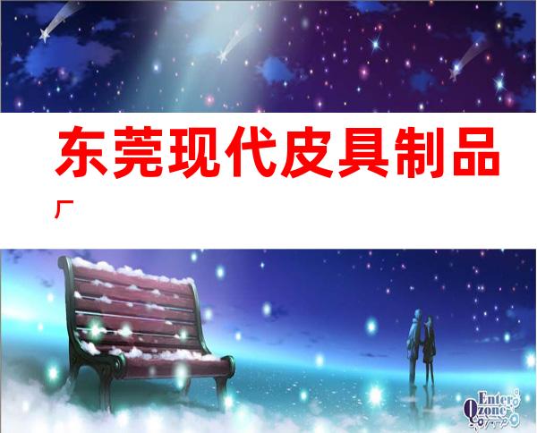 东莞现代皮具制品厂