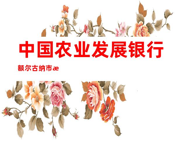 中国农业发展银行额尔古纳市支行