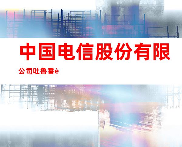 中国电信股份有限公司吐鲁番艾丁湖乡营业厅