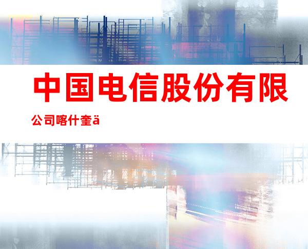 中国电信股份有限公司喀什奎依巴格分公司