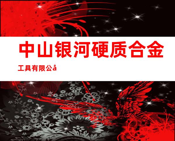 中山银河硬质合金工具有限公司