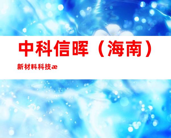 中科信晖（海南）新材料科技有限公司