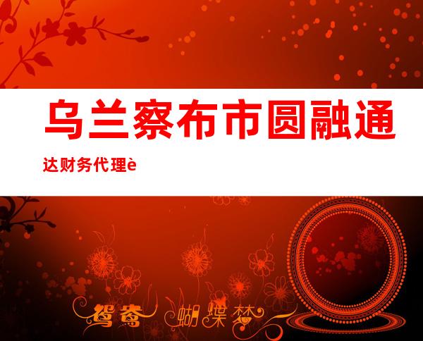乌兰察布市圆融通达财务代理记账有限公司