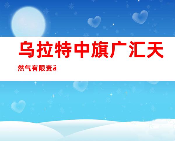 乌拉特中旗广汇天然气有限责任公司