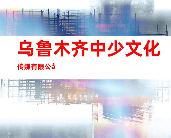 乌鲁木齐中少文化传媒有限公司