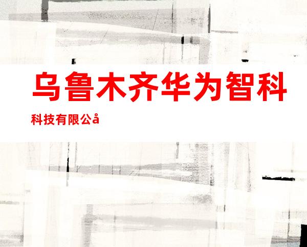 乌鲁木齐华为智科科技有限公司