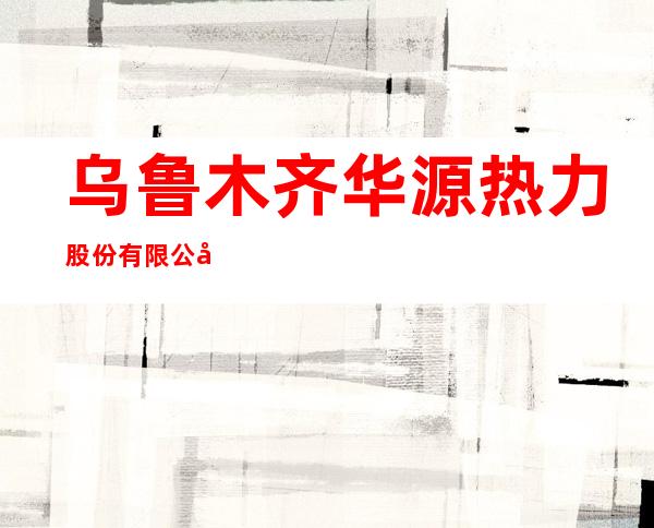 乌鲁木齐华源热力股份有限公司