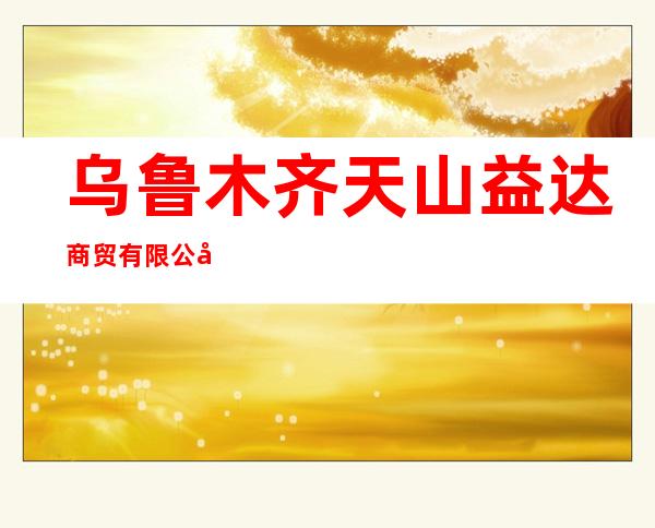 乌鲁木齐天山益达商贸有限公司