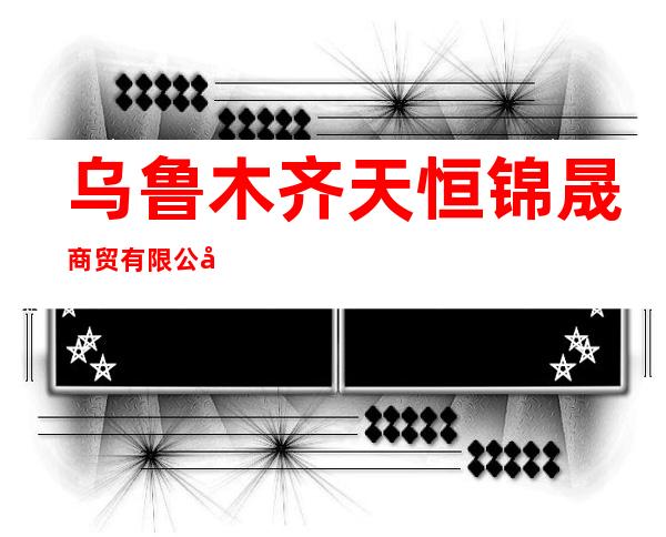 乌鲁木齐天恒锦晟商贸有限公司