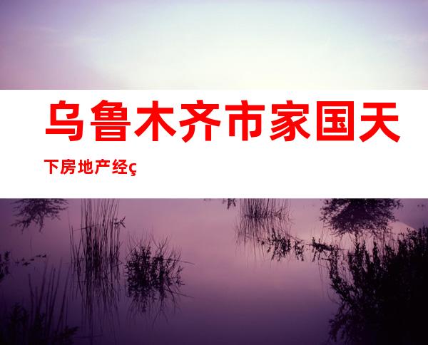 乌鲁木齐市家国天下房地产经纪有限公司