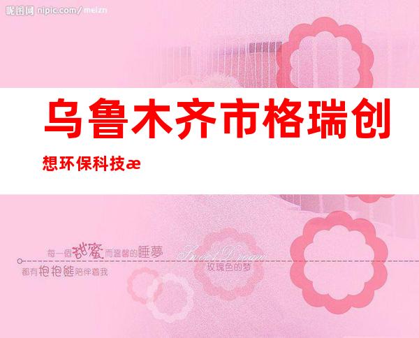 乌鲁木齐市格瑞创想环保科技有限公司