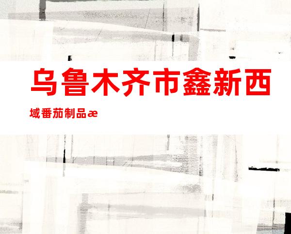 乌鲁木齐市鑫新西域番茄制品有限公司