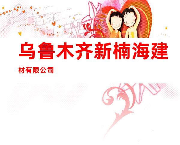 乌鲁木齐新楠海建材有限公司