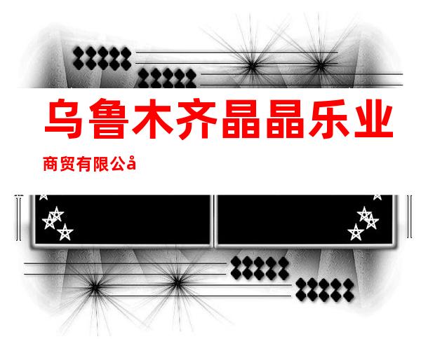 乌鲁木齐晶晶乐业商贸有限公司