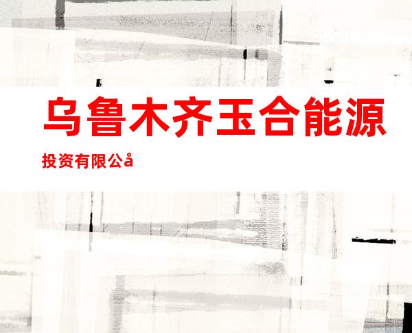 乌鲁木齐玉合能源投资有限公司