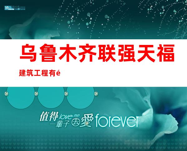 乌鲁木齐联强天福建筑工程有限公司