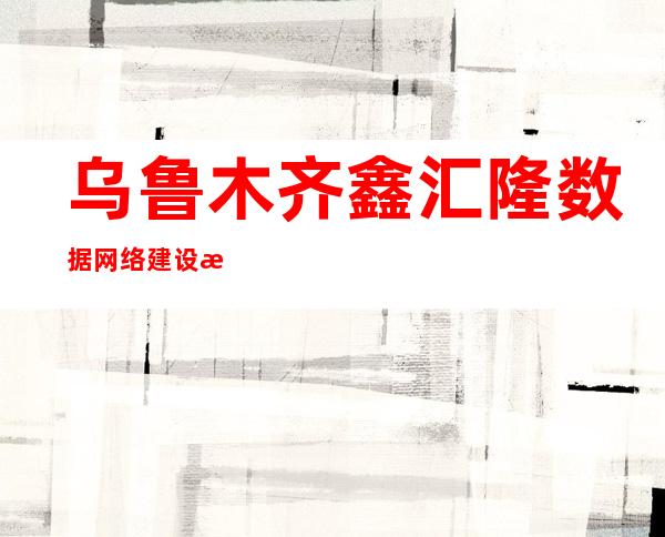 乌鲁木齐鑫汇隆数据网络建设有限公司