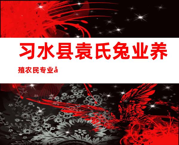 习水县袁氏兔业养殖农民专业合作社