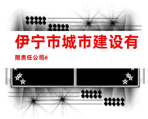 伊宁市城市建设有限责任公司霍尔果斯分公司