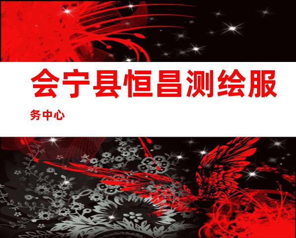 会宁县恒昌测绘服务中心