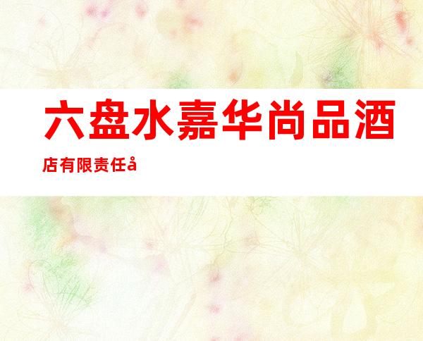 六盘水嘉华尚品酒店有限责任公司