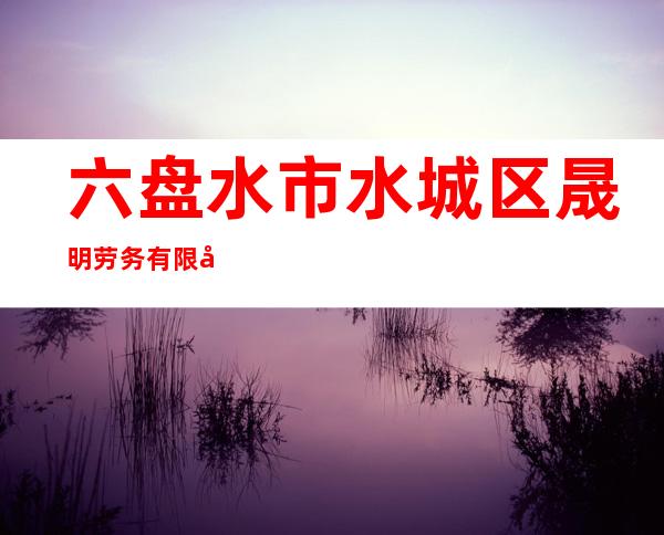 六盘水市水城区晟明劳务有限公司