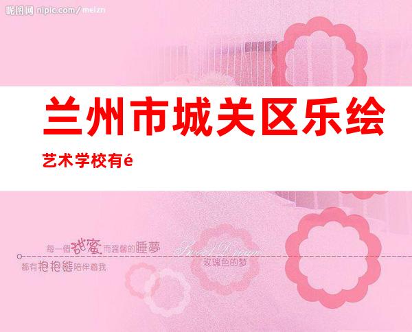 兰州市城关区乐绘艺术学校有限公司