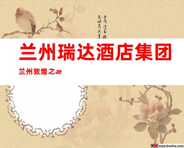 兰州瑞达酒店集团兰州敦煌之星酒店有限公司
