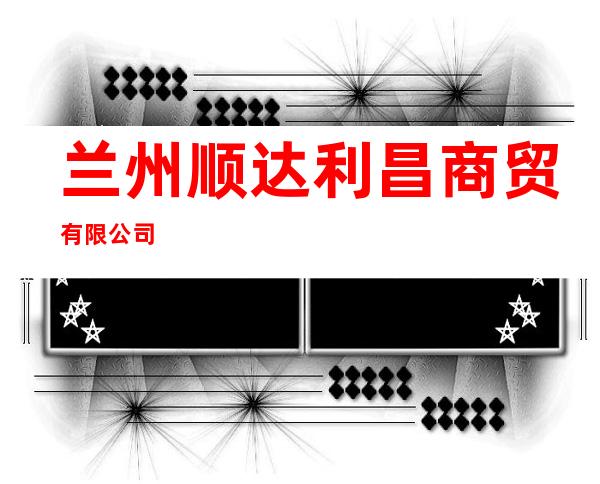 兰州顺达利昌商贸有限公司