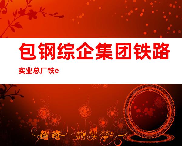 包钢综企集团铁路实业总厂铁路备件厂