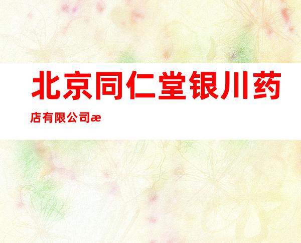 北京同仁堂银川药店有限公司新华东街分店
