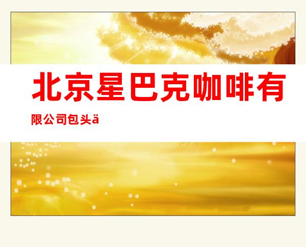 北京星巴克咖啡有限公司包头万达广场咖啡店