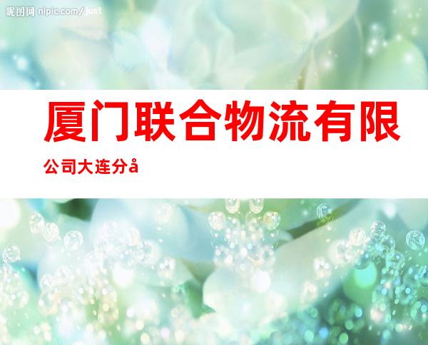 厦门联合物流有限公司大连分公司
