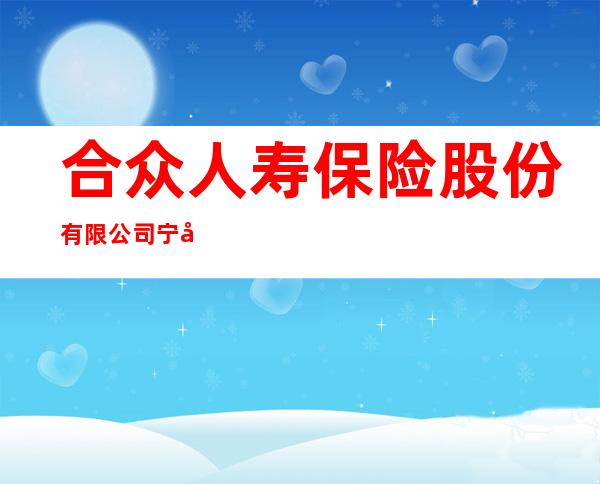 合众人寿保险股份有限公司宁夏分公司中宁营销服务部