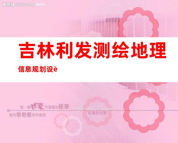吉林利发测绘地理信息规划设计有限公司