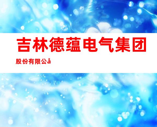 吉林德蕴电气集团股份有限公司