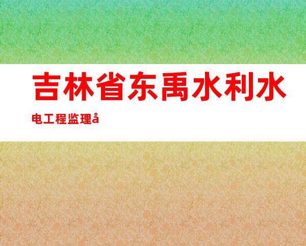 吉林省东禹水利水电工程监理咨询有限公司