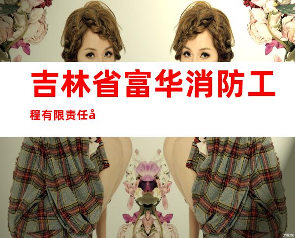 吉林省富华消防工程有限责任公司
