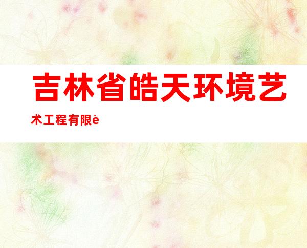 吉林省皓天环境艺术工程有限责任公司