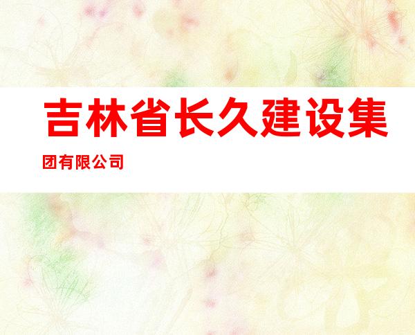 吉林省长久建设集团有限公司