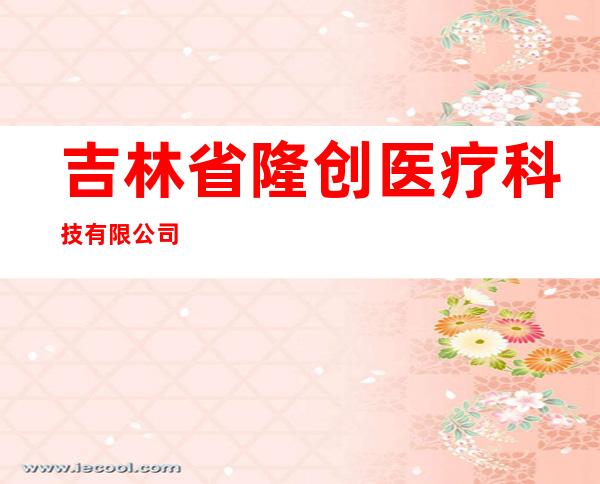 吉林省隆创医疗科技有限公司