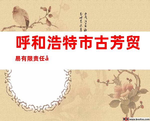 呼和浩特市古芳贸易有限责任公司