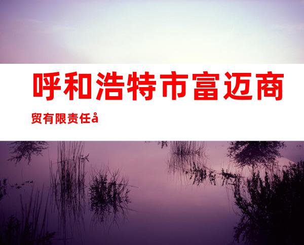 呼和浩特市富迈商贸有限责任公司