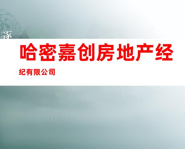 哈密嘉创房地产经纪有限公司
