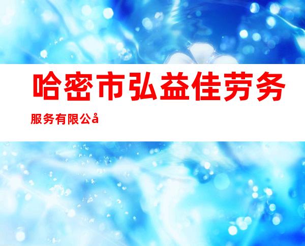 哈密市弘益佳劳务服务有限公司