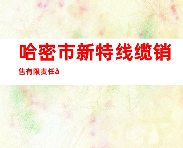 哈密市新特线缆销售有限责任公司