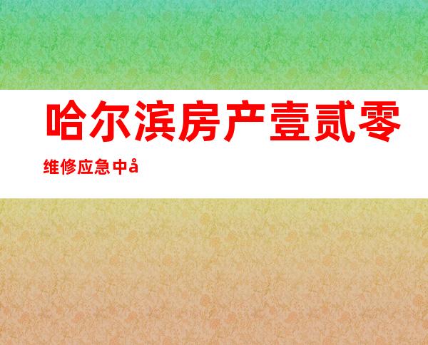 哈尔滨房产壹贰零维修应急中心